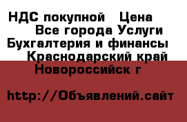 НДС покупной › Цена ­ 2 000 - Все города Услуги » Бухгалтерия и финансы   . Краснодарский край,Новороссийск г.